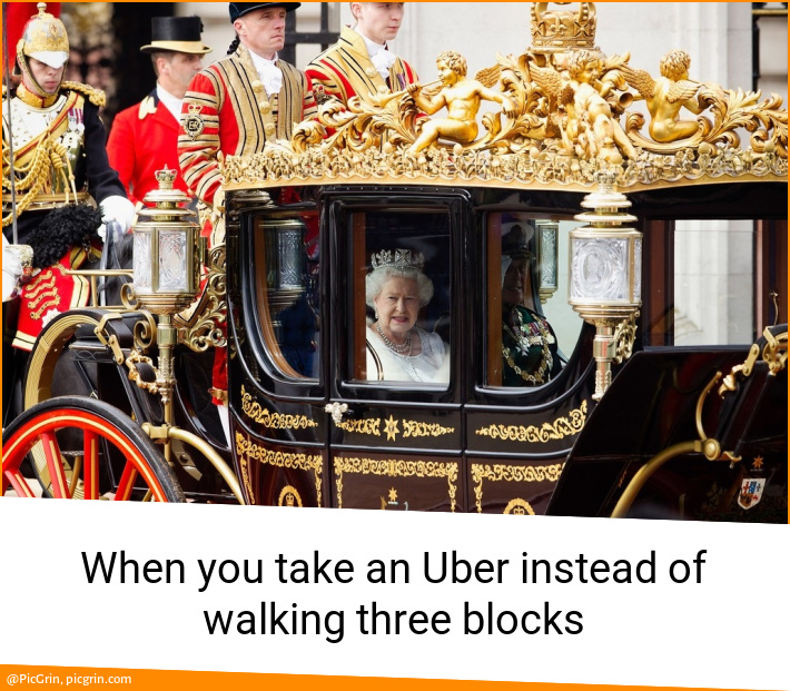 When you take an Uber instead of walking three blocks